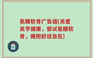 氨糖软骨广告语(关爱关节健康，尝试氨糖软骨，拥抱舒适自在)