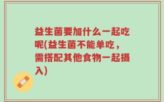 益生菌要加什么一起吃呢(益生菌不能单吃，需搭配其他食物一起摄入)