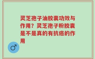 灵芝孢子油胶囊功效与作用？灵芝孢子粉胶囊是不是真的有抗癌的作用
