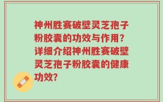 神州胜赛破壁灵芝孢子粉胶囊的功效与作用？详细介绍神州胜赛破壁灵芝孢子粉胶囊的健康功效？