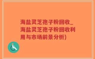 海盐灵芝孢子粉回收_海盐灵芝孢子粉回收利用与市场前景分析)