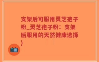 支架后可服用灵芝孢子粉_灵芝孢子粉：支架后服用的天然健康选择)