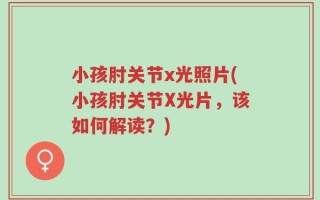 小孩肘关节x光照片(小孩肘关节X光片，该如何解读？)