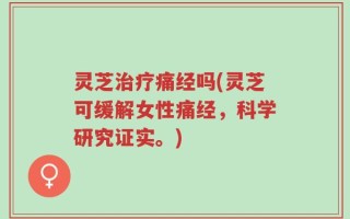 灵芝治疗痛经吗(灵芝可缓解女性痛经，科学研究证实。)