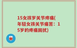 15女孩岁关节疼痛(年轻女孩关节痛苦：15岁的疼痛困扰)
