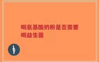 喝氨基酸奶粉是否需要喝益生菌