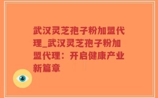 武汉灵芝孢子粉加盟代理_武汉灵芝孢子粉加盟代理：开启健康产业新篇章