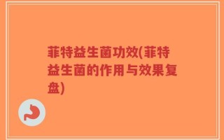 菲特益生菌功效(菲特益生菌的作用与效果复盘)