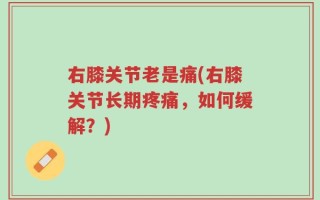 右膝关节老是痛(右膝关节长期疼痛，如何缓解？)