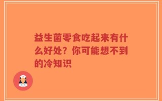 益生菌零食吃起来有什么好处？你可能想不到的冷知识