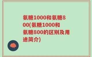 氨糖1000和氨糖800(氨糖1000和氨糖800的区别及用途简介)