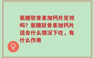 氨糖软骨素加钙片见效吗？氨糖软骨素加钙片适合什么情况下吃，有什么作用