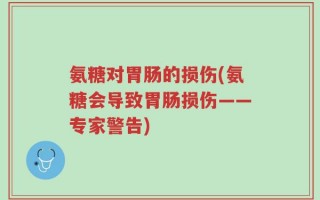 氨糖对胃肠的损伤(氨糖会导致胃肠损伤——专家警告)