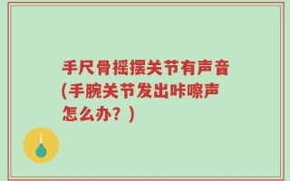 手尺骨摇摆关节有声音(手腕关节发出咔嚓声怎么办？)