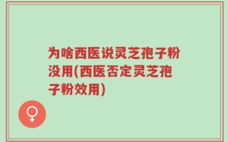 为啥西医说灵芝孢子粉没用(西医否定灵芝孢子粉效用)