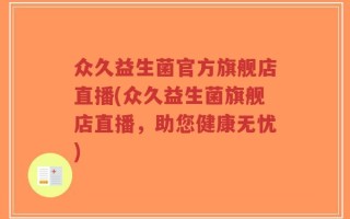众久益生菌官方旗舰店直播(众久益生菌旗舰店直播，助您健康无忧)