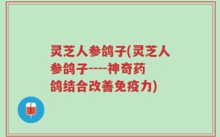 灵芝人参鸽子(灵芝人参鸽子----神奇药鸽结合改善免疫力)