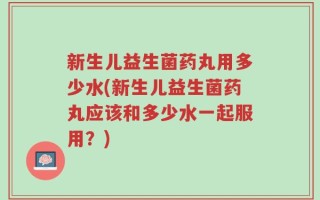 新生儿益生菌药丸用多少水(新生儿益生菌药丸应该和多少水一起服用？)