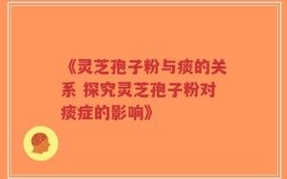 《灵芝孢子粉与痰的关系 探究灵芝孢子粉对痰症的影响》