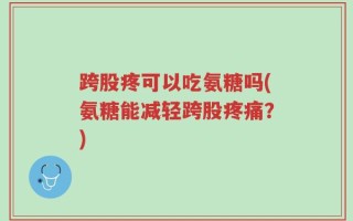 跨股疼可以吃氨糖吗(氨糖能减轻跨股疼痛？)