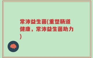 常沛益生菌(重塑肠道健康，常沛益生菌助力)