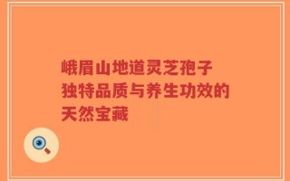 峨眉山地道灵芝孢子 独特品质与养生功效的天然宝藏