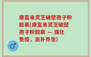 康富来灵芝破壁孢子粉胶襄(康富来灵芝破壁孢子粉胶襄 — 强化免疫，滋补养生)