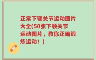 正常下颚关节运动图片大全(50张下颚关节运动图片，教你正确锻炼运动！)