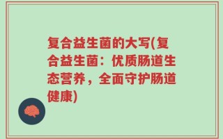 复合益生菌的大写(复合益生菌：优质肠道生态营养，全面守护肠道健康)