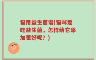 猫用益生菌谱(猫咪爱吃益生菌，怎样给它添加更好呢？)