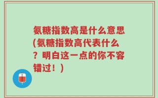 氨糖指数高是什么意思(氨糖指数高代表什么？明白这一点的你不容错过！)
