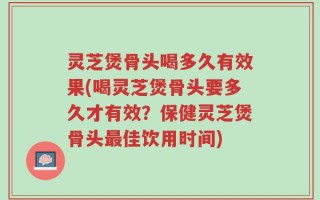 灵芝煲骨头喝多久有效果(喝灵芝煲骨头要多久才有效？保健灵芝煲骨头最佳饮用时间)