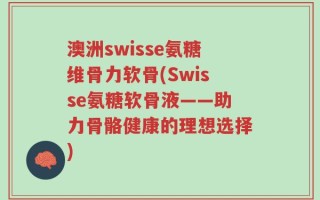 澳洲swisse氨糖维骨力软骨(Swisse氨糖软骨液——助力骨骼健康的理想选择)