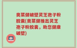 奥菜健破壁灵芝孢子粉胶囊(奥菜健推出灵芝孢子粉胶囊，助您健康破壁)
