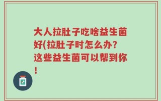 大人拉肚子吃啥益生菌好(拉肚子时怎么办？这些益生菌可以帮到你！