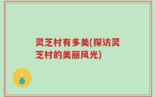 灵芝村有多美(探访灵芝村的美丽风光)
