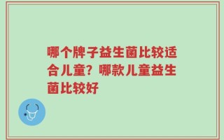 哪个牌子益生菌比较适合儿童？哪款儿童益生菌比较好