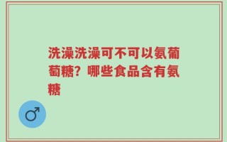 洗澡洗澡可不可以氨葡萄糖？哪些食品含有氨糖