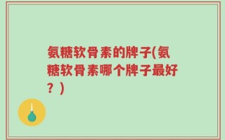 氨糖软骨素的牌子(氨糖软骨素哪个牌子最好？)