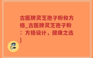 古医牌灵芝孢子粉和方格_古医牌灵芝孢子粉：方格设计，健康之选)
