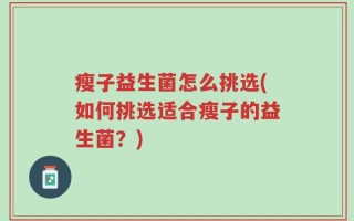 瘦子益生菌怎么挑选(如何挑选适合瘦子的益生菌？)