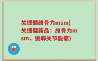 关捷健维骨力msm(关捷健新品：维骨力msm，缓解关节酸痛)