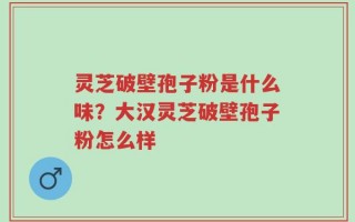 灵芝破壁孢子粉是什么味？大汉灵芝破壁孢子粉怎么样