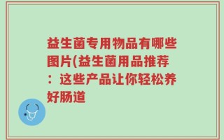 益生菌专用物品有哪些图片(益生菌用品推荐：这些产品让你轻松养好肠道