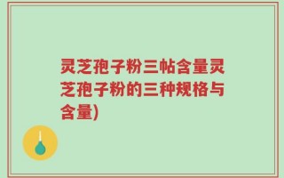 灵芝孢子粉三帖含量灵芝孢子粉的三种规格与含量)
