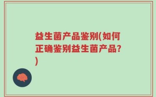 益生菌产品鉴别(如何正确鉴别益生菌产品？)