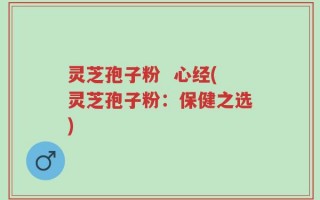 灵芝孢子粉  心经(灵芝孢子粉：保健之选)