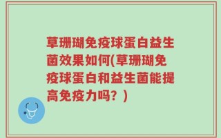 草珊瑚免疫球蛋白益生菌效果如何(草珊瑚免疫球蛋白和益生菌能提高免疫力吗？)