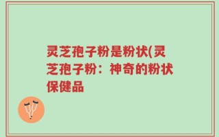 灵芝孢子粉是粉状(灵芝孢子粉：神奇的粉状保健品