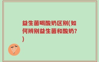 益生菌喝酸奶区别(如何辨别益生菌和酸奶？)